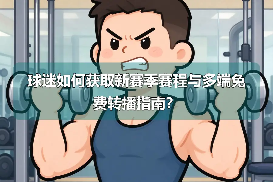 球迷如何获取新赛季赛程与多端免费转播指南？